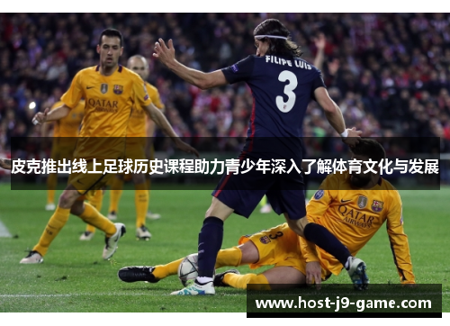 皮克推出线上足球历史课程助力青少年深入了解体育文化与发展 皮克推出线上足球历史课程助力青少年深入了解体育文化与发展