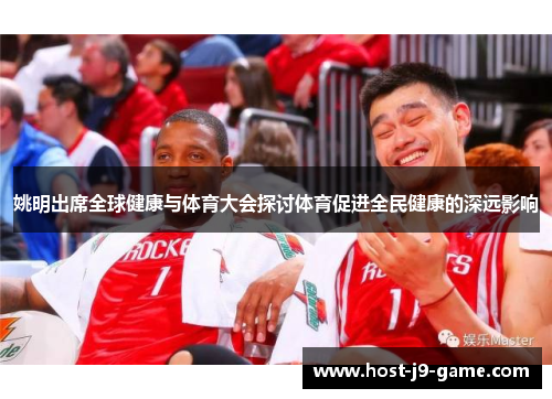 姚明出席全球健康与体育大会探讨体育促进全民健康的深远影响 姚明出席全球健康与体育大会探讨体育促进全民健康的深远影响