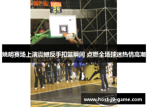 姚明赛场上演震撼反手扣篮瞬间 点燃全场球迷热情高潮 姚明赛场上演震撼反手扣篮瞬间 点燃全场球迷热情高潮