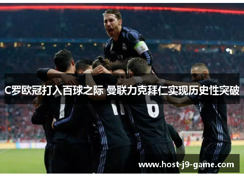 C罗欧冠打入百球之际 曼联力克拜仁实现历史性突破 C罗欧冠打入百球之际 曼联力克拜仁实现历史性突破