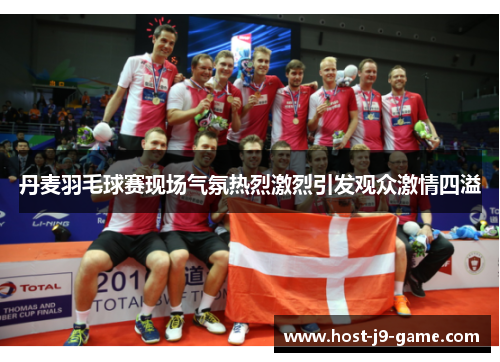 丹麦羽毛球赛现场气氛热烈激烈引发观众激情四溢 丹麦羽毛球赛现场气氛热烈激烈引发观众激情四溢