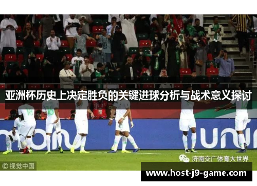 亚洲杯历史上决定胜负的关键进球分析与战术意义探讨 亚洲杯历史上决定胜负的关键进球分析与战术意义探讨
