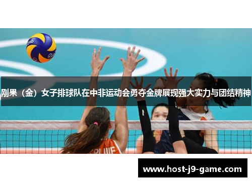 刚果(金)女子排球队在中非运动会勇夺金牌展现强大实力与团结精神 刚果(金)女子排球队在中非运动会勇夺金牌展现强大实力与团结精神