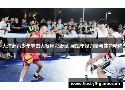 大洋洲青少年拳击大赛精彩纷呈 展现年轻力量与体育精神 大洋洲青少年拳击大赛精彩纷呈 展现年轻力量与体育精神