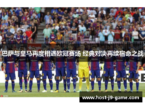 巴萨与皇马再度相遇欧冠赛场 经典对决再续宿命之战 巴萨与皇马再度相遇欧冠赛场 经典对决再续宿命之战
