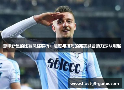 意甲新星的比赛风格解析:速度与技巧的完美融合助力球队崛起 意甲新星的比赛风格解析:速度与技巧的完美融合助力球队崛起