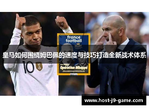 皇马如何围绕姆巴佩的速度与技巧打造全新战术体系 皇马如何围绕姆巴佩的速度与技巧打造全新战术体系
