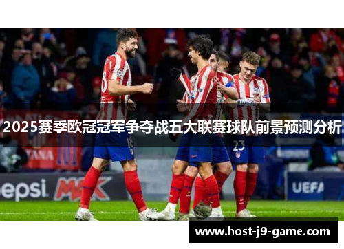 2025赛季欧冠冠军争夺战五大联赛球队前景预测分析 2025赛季欧冠冠军争夺战五大联赛球队前景预测分析