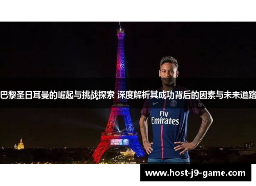 巴黎圣日耳曼的崛起与挑战探索 深度解析其成功背后的因素与未来道路 巴黎圣日耳曼的崛起与挑战探索 深度解析其成功背后的因素与未来道路
