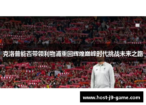 克洛普能否带领利物浦重回辉煌巅峰时代挑战未来之路 克洛普能否带领利物浦重回辉煌巅峰时代挑战未来之路