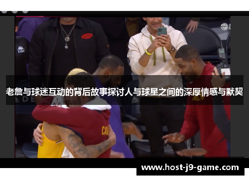 老詹与球迷互动的背后故事探讨人与球星之间的深厚情感与默契