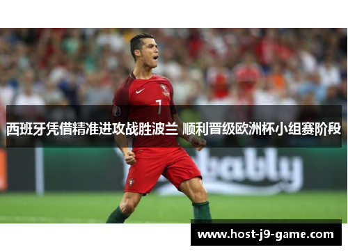 西班牙凭借精准进攻战胜波兰 顺利晋级欧洲杯小组赛阶段 西班牙凭借精准进攻战胜波兰 顺利晋级欧洲杯小组赛阶段