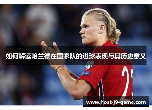 如何解读哈兰德在国家队的进球表现与其历史意义 如何解读哈兰德在国家队的进球表现与其历史意义