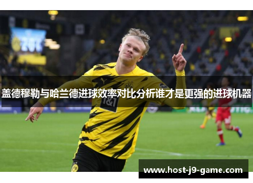 盖德穆勒与哈兰德进球效率对比分析谁才是更强的进球机器