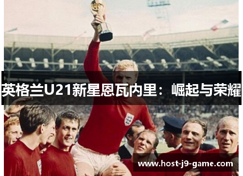 英格兰U21新星恩瓦内里:崛起与荣耀 英格兰U21新星恩瓦内里:崛起与荣耀