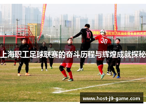 上海职工足球联赛的奋斗历程与辉煌成就探秘 上海职工足球联赛的奋斗历程与辉煌成就探秘