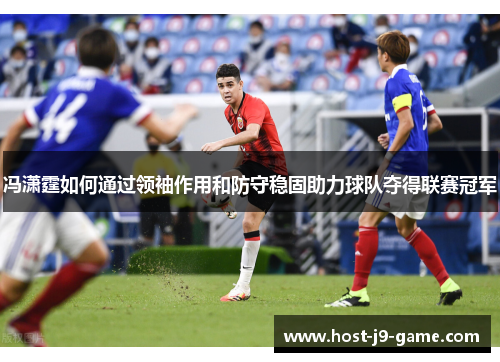 冯潇霆如何通过领袖作用和防守稳固助力球队夺得联赛冠军