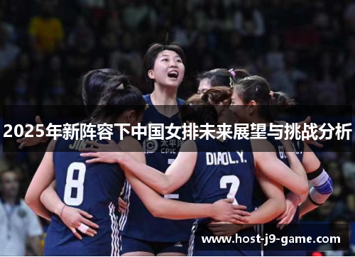 2025年新阵容下中国女排未来展望与挑战分析 2025年新阵容下中国女排未来展望与挑战分析
