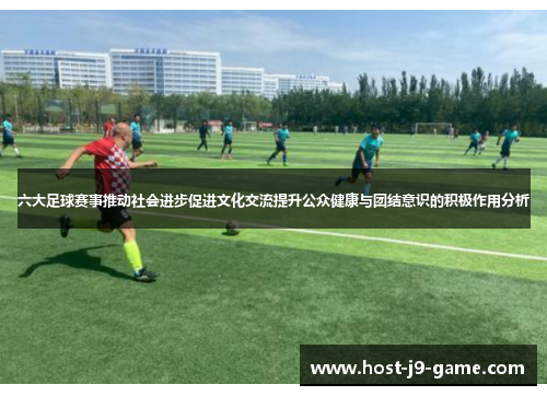 六大足球赛事推动社会进步促进文化交流提升公众健康与团结意识的积极作用分析 六大足球赛事推动社会进步促进文化交流提升公众健康与团结意识的积极作用分析