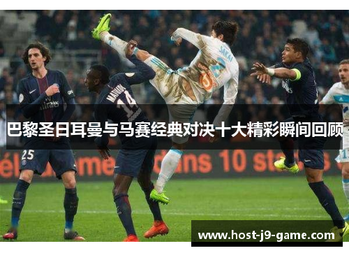 巴黎圣日耳曼与马赛经典对决十大精彩瞬间回顾 巴黎圣日耳曼与马赛经典对决十大精彩瞬间回顾