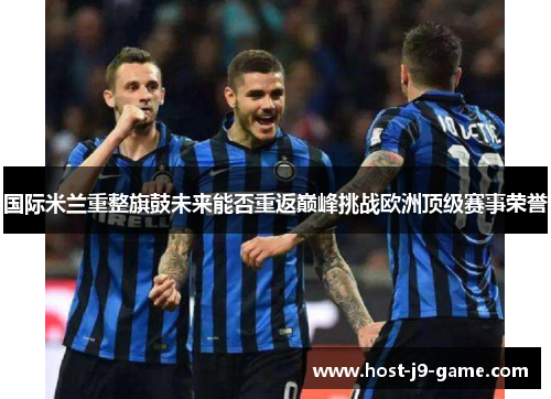 国际米兰重整旗鼓未来能否重返巅峰挑战欧洲顶级赛事荣誉