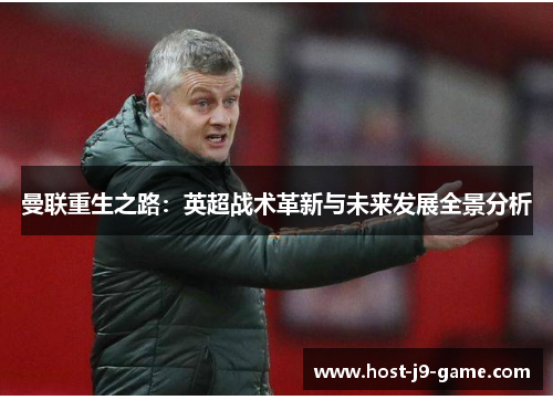 曼联重生之路:英超战术革新与未来发展全景分析 曼联重生之路:英超战术革新与未来发展全景分析