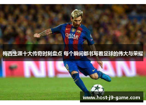 梅西生涯十大传奇时刻盘点 每个瞬间都书写着足球的伟大与荣耀