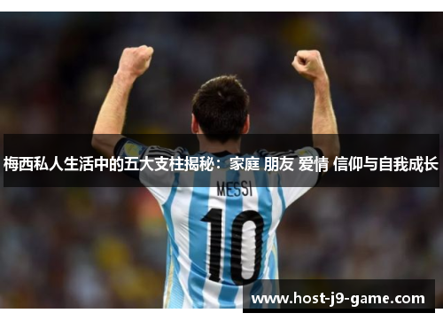 梅西私人生活中的五大支柱揭秘:家庭 朋友 爱情 信仰与自我成长 梅西私人生活中的五大支柱揭秘:家庭 朋友 爱情 信仰与自我成长