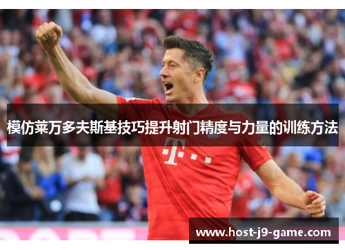 模仿莱万多夫斯基技巧提升射门精度与力量的训练方法