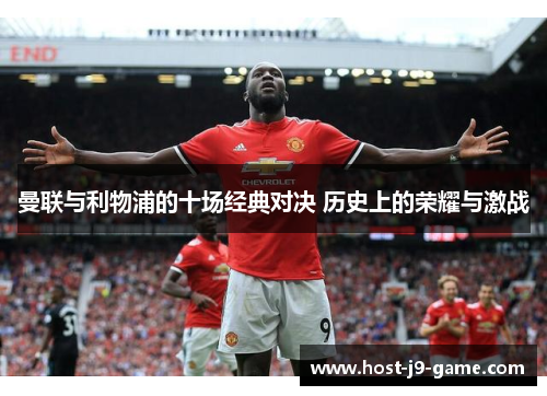 曼联与利物浦的十场经典对决 历史上的荣耀与激战 曼联与利物浦的十场经典对决 历史上的荣耀与激战