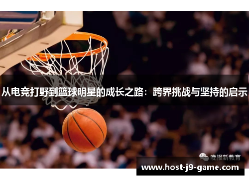 从电竞打野到篮球明星的成长之路：跨界挑战与坚持的启示
