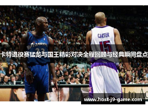 卡特退役赛猛龙与国王精彩对决全程回顾与经典瞬间盘点 卡特退役赛猛龙与国王精彩对决全程回顾与经典瞬间盘点