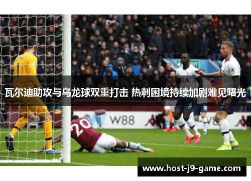 瓦尔迪助攻与乌龙球双重打击 热刺困境持续加剧难见曙光 瓦尔迪助攻与乌龙球双重打击 热刺困境持续加剧难见曙光