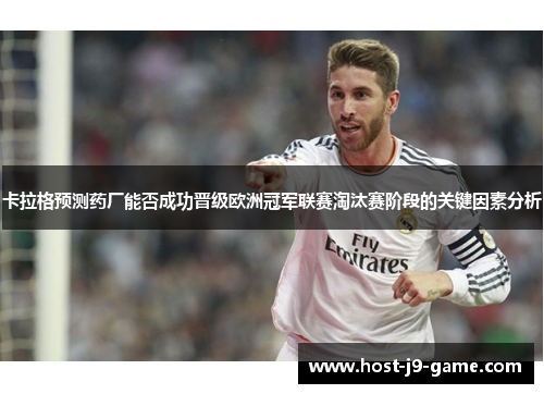 卡拉格预测药厂能否成功晋级欧洲冠军联赛淘汰赛阶段的关键因素分析 卡拉格预测药厂能否成功晋级欧洲冠军联赛淘汰赛阶段的关键因素分析