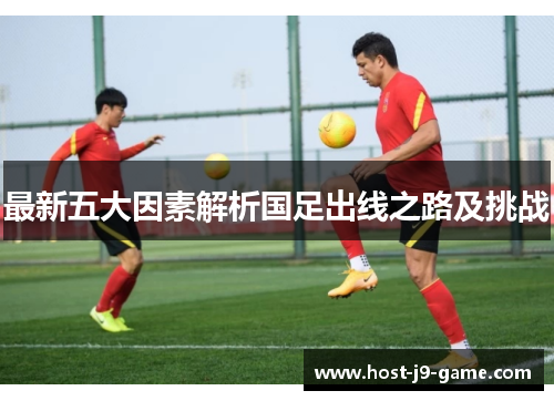 最新五大因素解析国足出线之路及挑战 最新五大因素解析国足出线之路及挑战