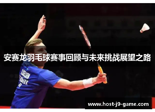 安赛龙羽毛球赛事回顾与未来挑战展望之路 安赛龙羽毛球赛事回顾与未来挑战展望之路
