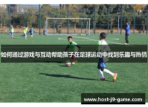 如何通过游戏与互动帮助孩子在足球运动中找到乐趣与热情 如何通过游戏与互动帮助孩子在足球运动中找到乐趣与热情