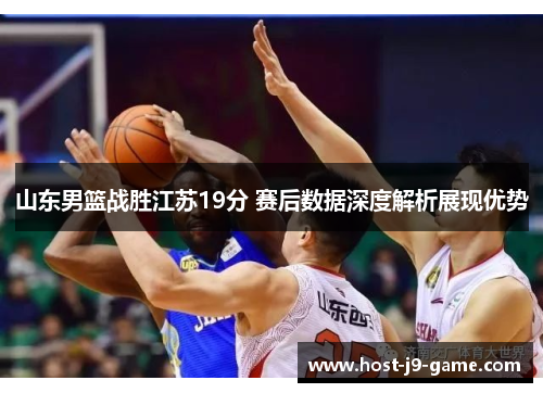 山东男篮战胜江苏19分 赛后数据深度解析展现优势 山东男篮战胜江苏19分 赛后数据深度解析展现优势
