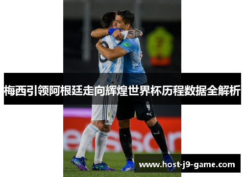 梅西引领阿根廷走向辉煌世界杯历程数据全解析 梅西引领阿根廷走向辉煌世界杯历程数据全解析