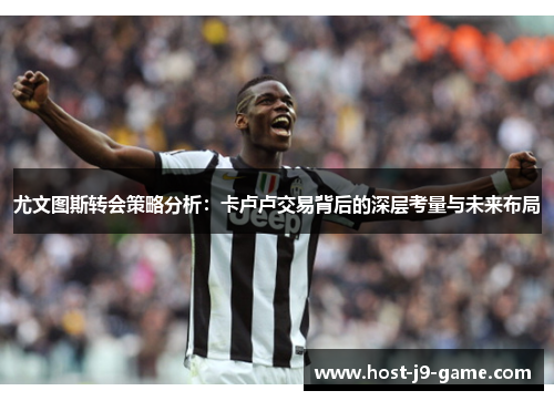尤文图斯转会策略分析:卡卢卢交易背后的深层考量与未来布局 尤文图斯转会策略分析:卡卢卢交易背后的深层考量与未来布局