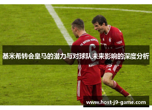基米希转会皇马的潜力与对球队未来影响的深度分析 基米希转会皇马的潜力与对球队未来影响的深度分析