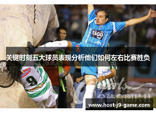 关键时刻五大球员表现分析他们如何左右比赛胜负 关键时刻五大球员表现分析他们如何左右比赛胜负
