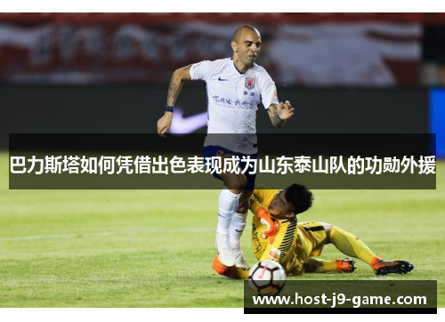 巴力斯塔如何凭借出色表现成为山东泰山队的功勋外援 巴力斯塔如何凭借出色表现成为山东泰山队的功勋外援