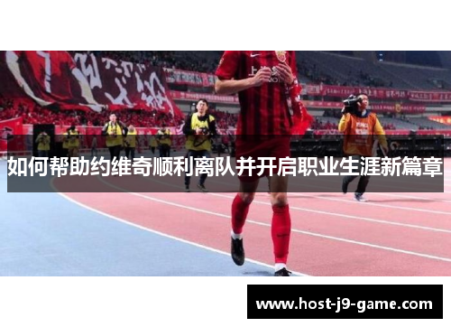 如何帮助约维奇顺利离队并开启职业生涯新篇章 如何帮助约维奇顺利离队并开启职业生涯新篇章