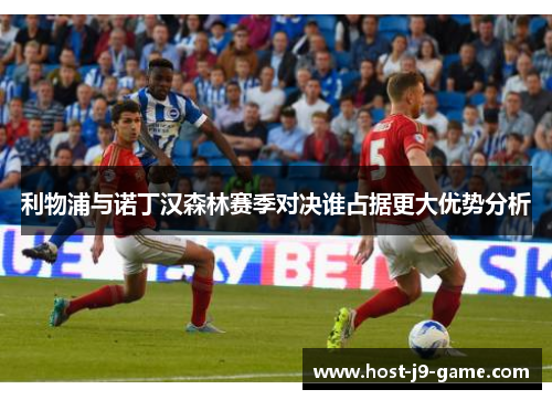 利物浦与诺丁汉森林赛季对决谁占据更大优势分析 利物浦与诺丁汉森林赛季对决谁占据更大优势分析