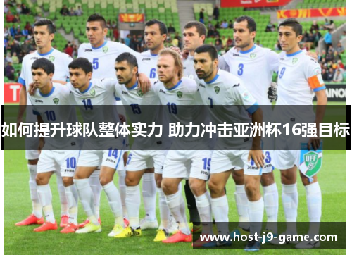如何提升球队整体实力 助力冲击亚洲杯16强目标 如何提升球队整体实力 助力冲击亚洲杯16强目标
