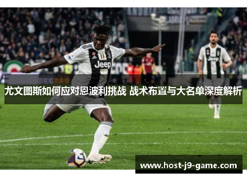 尤文图斯如何应对恩波利挑战 战术布置与大名单深度解析 尤文图斯如何应对恩波利挑战 战术布置与大名单深度解析