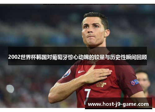 2002世界杯韩国对葡萄牙惊心动魄的较量与历史性瞬间回顾 2002世界杯韩国对葡萄牙惊心动魄的较量与历史性瞬间回顾