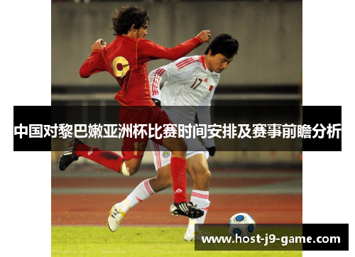 中国对黎巴嫩亚洲杯比赛时间安排及赛事前瞻分析 中国对黎巴嫩亚洲杯比赛时间安排及赛事前瞻分析