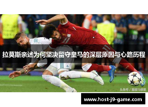 拉莫斯亲述为何坚决留守皇马的深层原因与心路历程 拉莫斯亲述为何坚决留守皇马的深层原因与心路历程